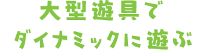 大型遊具でダイナミックに遊ぶ